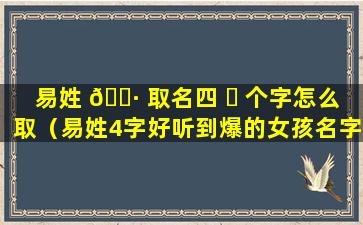 易姓 🌷 取名四 ☘ 个字怎么取（易姓4字好听到爆的女孩名字）